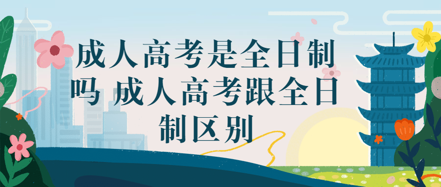 成人高考是全日制嗎 成人高考跟全日制區(qū)別