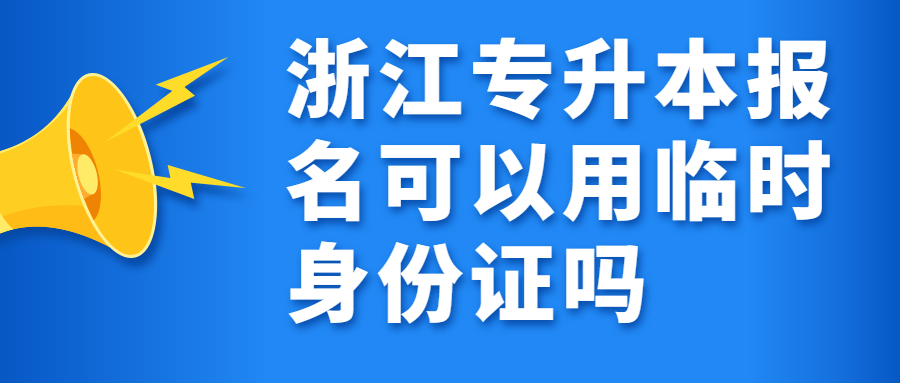 浙江專升本報(bào)名可以用臨時(shí)身份證嗎