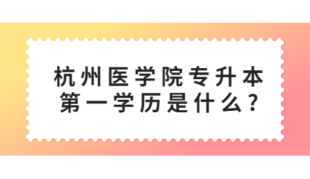 杭州醫學院專升本第一學歷是什么?