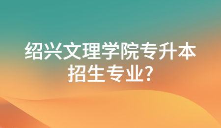 紹興文理學院專升本招生專業？