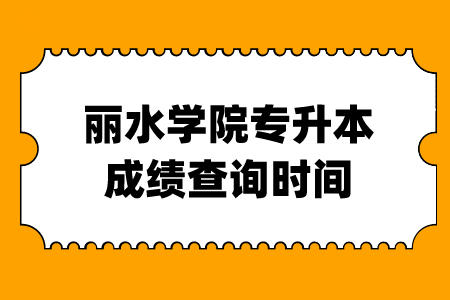 麗水學(xué)院專升本成績查詢時間
