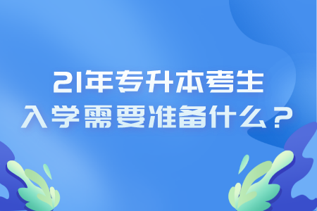 21年專升本考生入學需要準備什么？