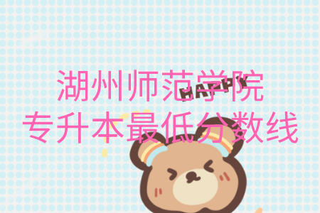 湖州師范學(xué)院專(zhuān)升本最低分?jǐn)?shù)線