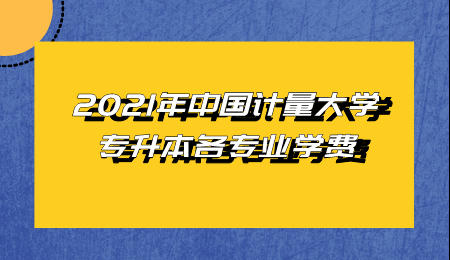2021年中國計量大學專升本各專業學費.jpeg