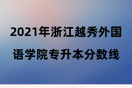 2021年浙江越秀外國語學院專升本分數(shù)線.png