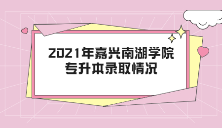 2021年嘉興南湖學(xué)院專升本錄取情況.jpg