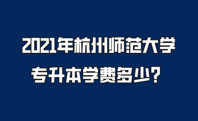 2021年杭州師范大學(xué)專升本學(xué)費(fèi)多少？.png