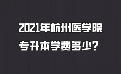 2021年杭州醫學院專升本學費多少？.png