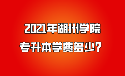 2021年湖州學院專升本學費多少？.png