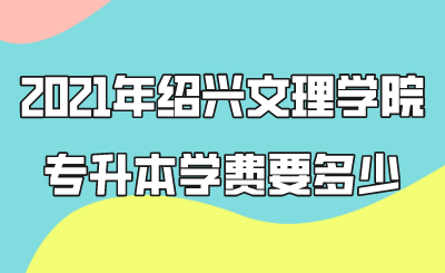 2021年紹興文理學院專升本學費要多少.png