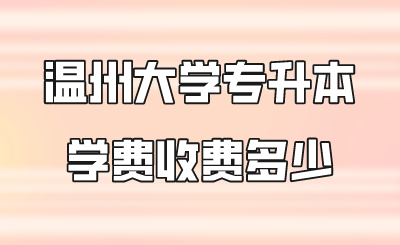 溫州大學(xué)專升本學(xué)費(fèi)收費(fèi)多少.png