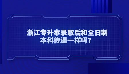 浙江專升本錄取后和全日制本科待遇一樣嗎？ (1).jpg