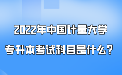 2022年中國計量大學專升本考試科目是什么？.png