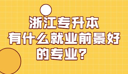 浙江專升本有什么就業(yè)前景好的專業(yè)？.jpg