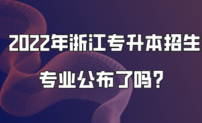 2022年浙江專升本招生專業公布了嗎？.png