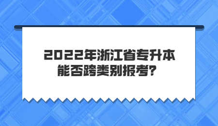 2022年浙江省專升本能否跨類別報考？.jpg