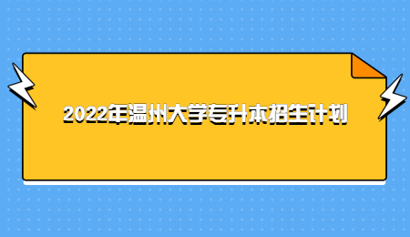 2022年溫州大學(xué)專升本招生計劃.jpg