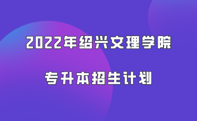 2022年紹興文理學院專升本招生計劃.png