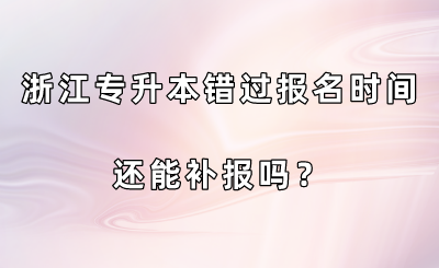 浙江專升本錯過報名時間還能補報嗎？.png