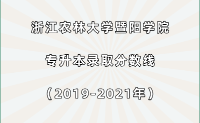 浙江農林大學暨陽學院專升本錄取分數線（2019-2021年）.png