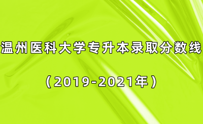 溫州醫科大學專升本錄取分數線（2019-2021年）.png
