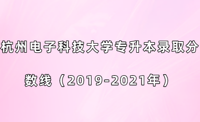 杭州電子科技大學專升本錄取分數線（2019-2021年）.png
