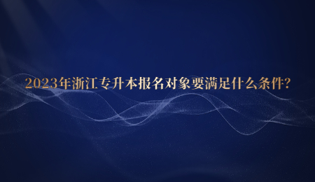 2023年浙江專升本報名對象要滿足什么條件？.jpg