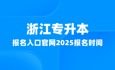 浙江專升本報(bào)名入口官網(wǎng)在哪？2025報(bào)名時(shí)間多少？