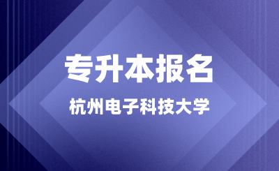 杭州電子科技大學專升本報名正在進行中，錯過又等一年！