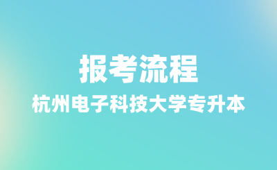 2025年杭州電子科技大學(xué)專升本報(bào)考流程，報(bào)名條件有哪些？